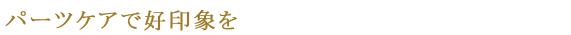 パーツケアで好印象を