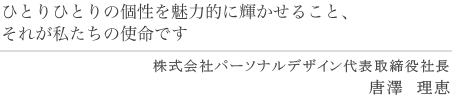 ひとりひとりの個性を魅力的に輝かせること、それが私たちの使命です
株式会社パーソナルデザイン
代表取締役社長　唐澤理恵